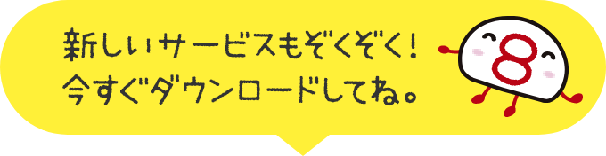 新しいサービスもぞくぞく！今すぐダウンロードしてね。